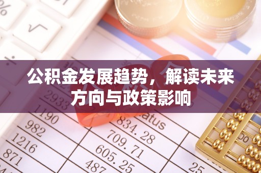 南平公积金发展趋势，解读未来方向与政策影响