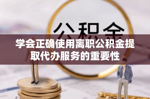 泰宁学会正确使用离职公积金提取代办服务的重要性