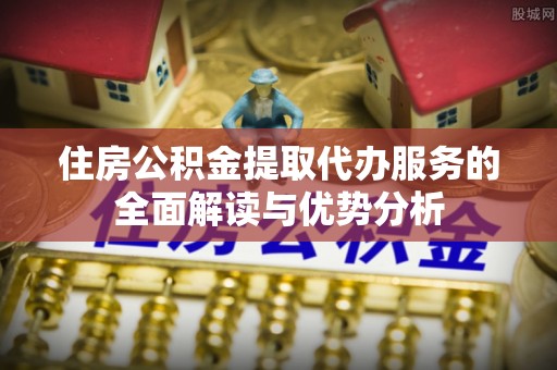 星子住房公积金提取代办服务的全面解读与优势分析